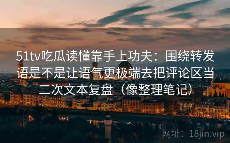 51tv吃瓜读懂靠手上功夫:围绕转发语是不是让语气更极端去把评论区当二次文本复盘(像整理笔记) 51tv吃瓜读懂靠手上功夫:围绕转发语是不是让语气更极端去把评论区当二次文本复盘(像整理笔记)