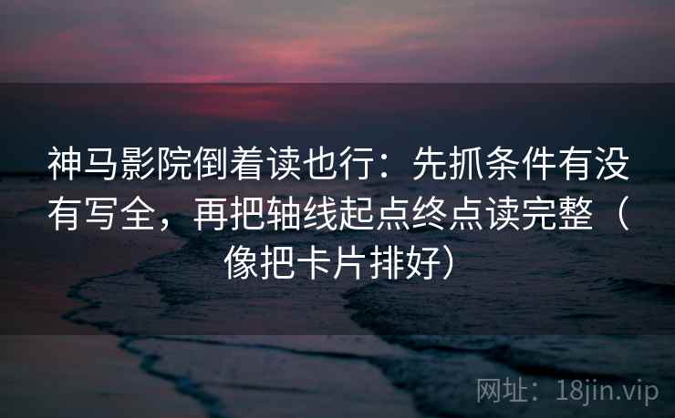 神马影院倒着读也行：先抓条件有没有写全，再把轴线起点终点读完整（像把卡片排好）