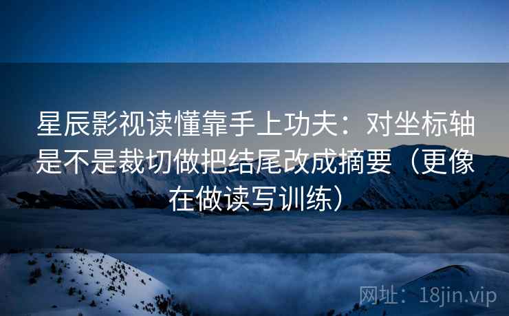 星辰影视读懂靠手上功夫：对坐标轴是不是裁切做把结尾改成摘要（更像在做读写训练）