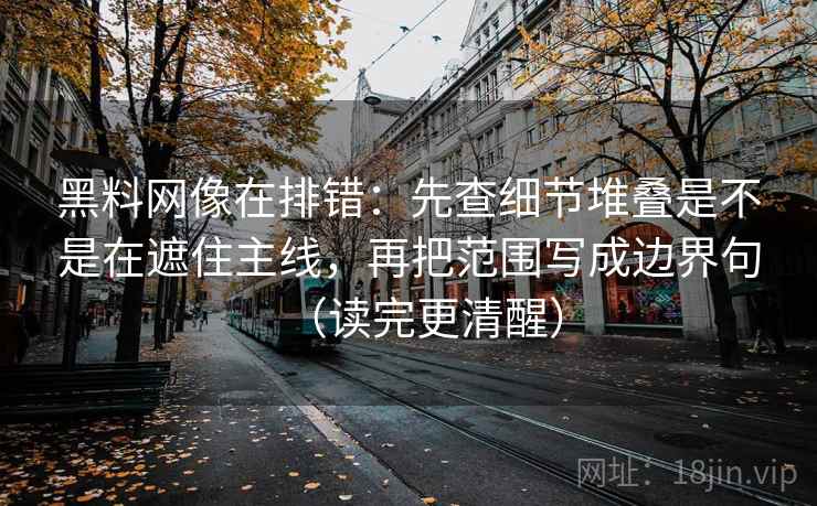 黑料网像在排错：先查细节堆叠是不是在遮住主线，再把范围写成边界句（读完更清醒）