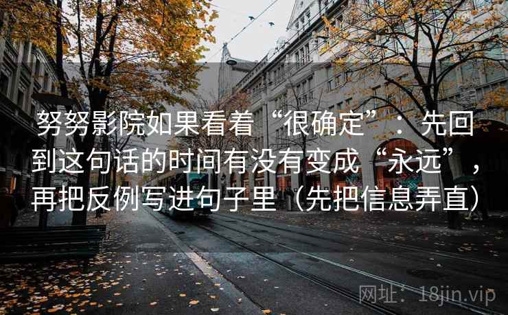 努努影院如果看着“很确定”:先回到这句话的时间有没有变成“永远”,再把反例写进句子里(先把信息弄直) 努努影院如果看着“很确定”:先回到这句话的时间有没有变成“永远”,再把反例写进句子里(先把信息弄直)