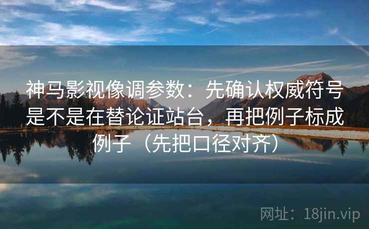 神马影视像调参数:先确认权威符号是不是在替论证站台,再把例子标成例子(先把口径对齐) 神马影视像调参数:先确认权威符号是不是在替论证站台,再把例子标成例子(先把口径对齐)