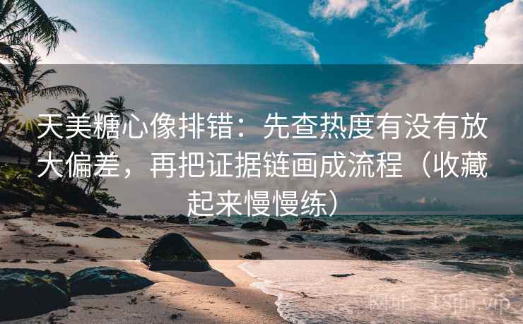 天美糖心像排错：先查热度有没有放大偏差，再把证据链画成流程（收藏起来慢慢练）